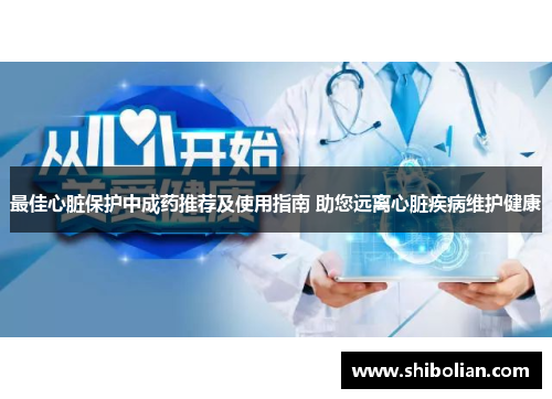 最佳心脏保护中成药推荐及使用指南 助您远离心脏疾病维护健康